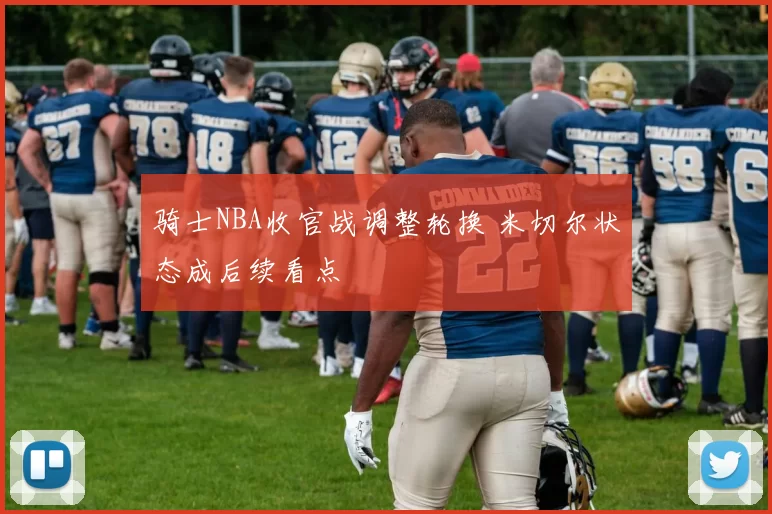 骑士NBA收官战调整轮换 米切尔状态成后续看点