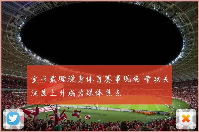 金卡戴珊现身体育赛事现场 带动关注度上升成为媒体焦点