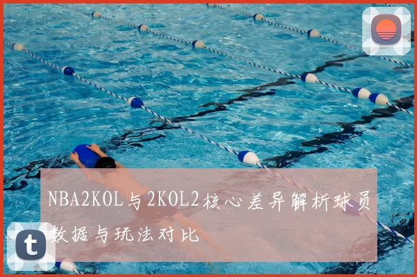 NBA2KOL与2KOL2核心差异解析球员数据与玩法对比