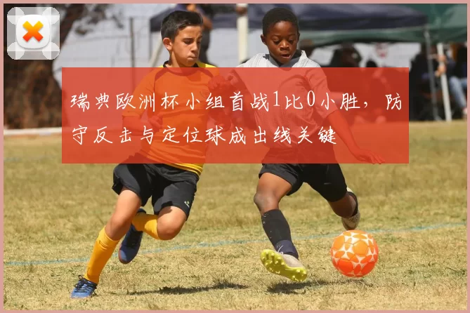 瑞典欧洲杯小组首战1比0小胜，防守反击与定位球成出线关键