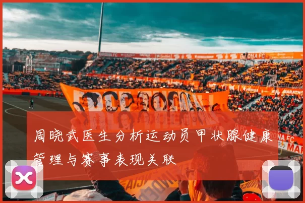 周晓武医生分析运动员甲状腺健康管理与赛事表现关联