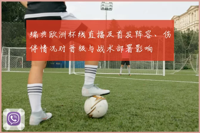 瑞典欧洲杯线直播及首发阵容、伤停情况对晋级与战术部署影响