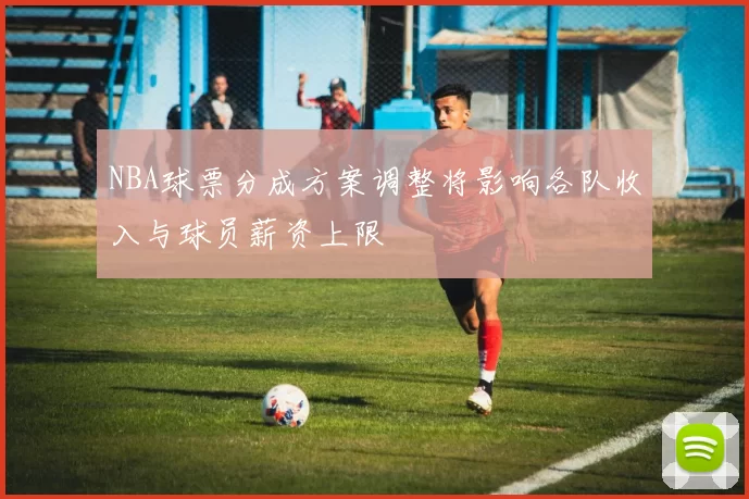 NBA球票分成方案调整将影响各队收入与球员薪资上限