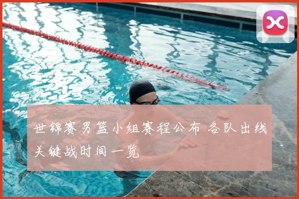 世锦赛男篮小组赛程公布 各队出线关键战时间一览