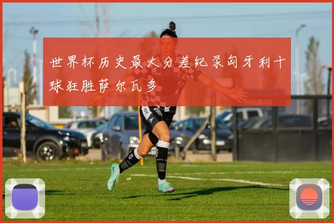 世界杯历史最大分差纪录匈牙利十球狂胜萨尔瓦多