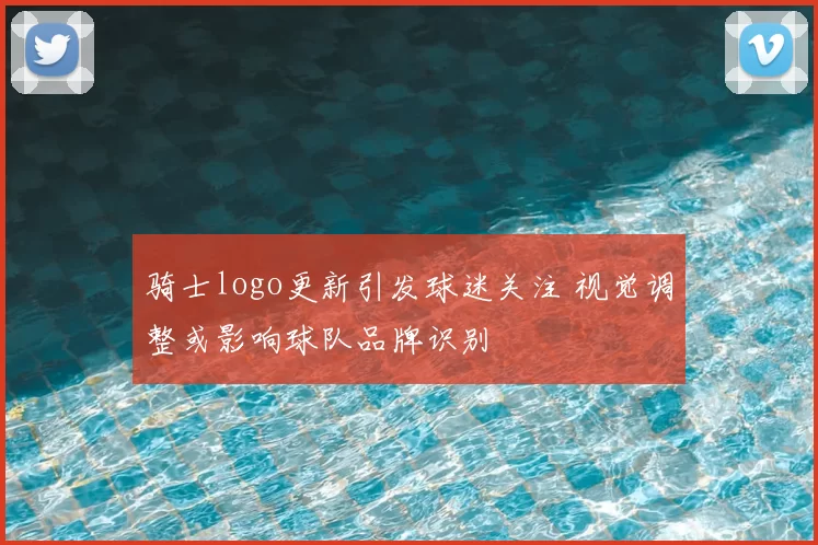 骑士logo更新引发球迷关注 视觉调整或影响球队品牌识别