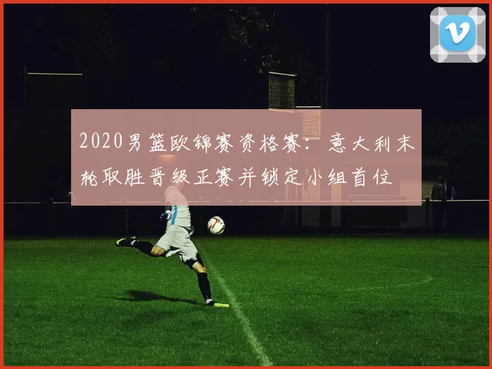 2020男篮欧锦赛资格赛：意大利末轮取胜晋级正赛并锁定小组首位