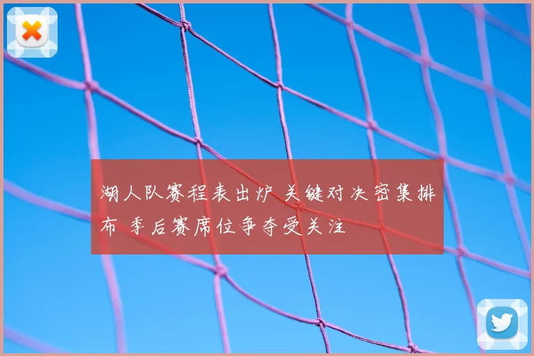 湖人队赛程表出炉 关键对决密集排布 季后赛席位争夺受关注