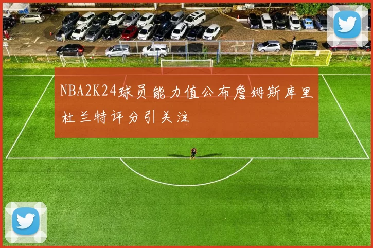 NBA2K24球员能力值公布詹姆斯库里杜兰特评分引关注