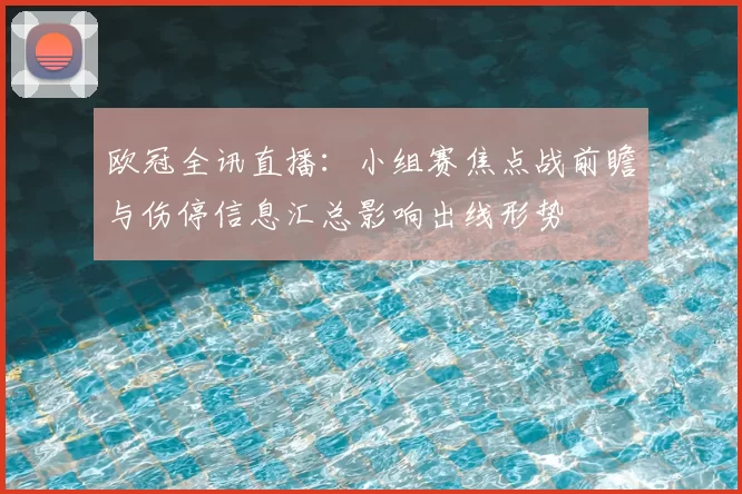 欧冠全讯直播：小组赛焦点战前瞻与伤停信息汇总影响出线形势