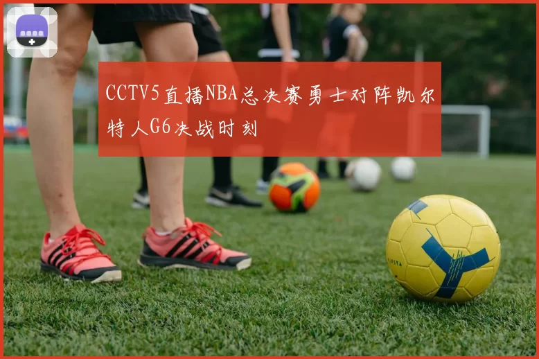 CCTV5直播NBA总决赛勇士对阵凯尔特人G6决战时刻
