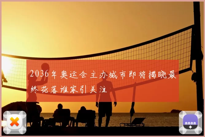 2036年奥运会主办城市即将揭晓最终花落谁家引关注