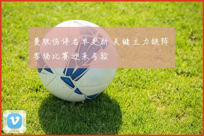 曼联伤停名单更新 关键主力缺阵 客场比赛迎来考验