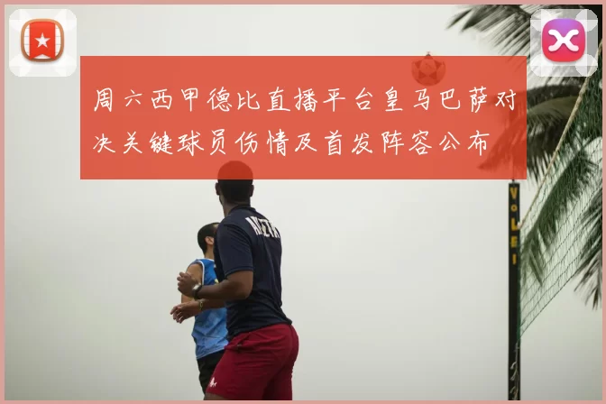 周六西甲德比直播平台皇马巴萨对决关键球员伤情及首发阵容公布