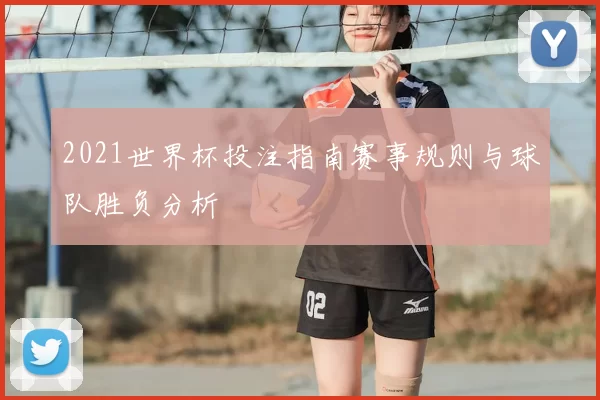 2021世界杯投注指南赛事规则与球队胜负分析