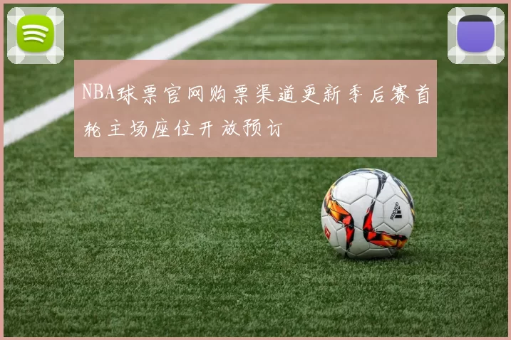 NBA球票官网购票渠道更新季后赛首轮主场座位开放预订
