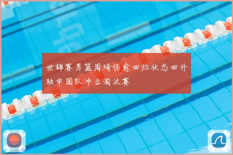 世锦赛男篮周琦伤愈回归状态回升助中国队冲击淘汰赛