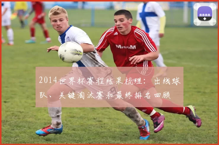 2014世界杯赛程结果梳理：出线球队、关键淘汰赛和最终排名回顾