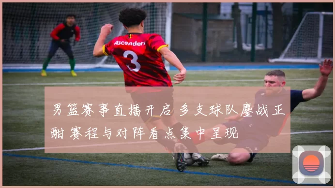 男篮赛事直播开启 多支球队鏖战正酣 赛程与对阵看点集中呈现