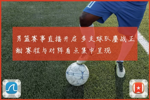 男篮赛事直播开启 多支球队鏖战正酣 赛程与对阵看点集中呈现