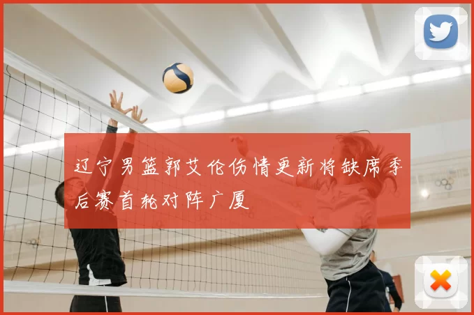 辽宁男篮郭艾伦伤情更新将缺席季后赛首轮对阵广厦