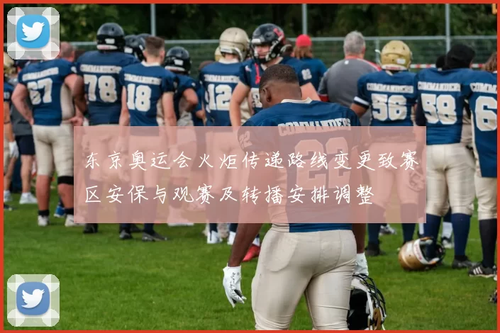 东京奥运会火炬传递路线变更致赛区安保与观赛及转播安排调整