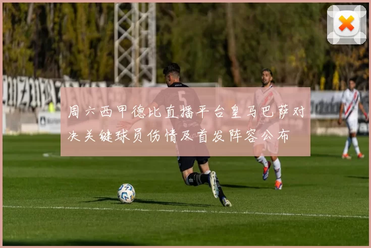 周六西甲德比直播平台皇马巴萨对决关键球员伤情及首发阵容公布