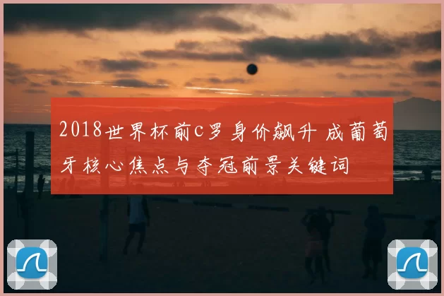 2018世界杯前c罗身价飙升 成葡萄牙核心焦点与夺冠前景关键词