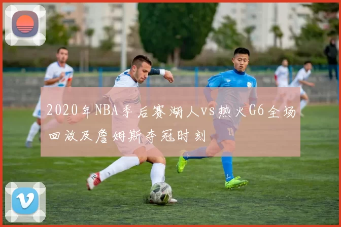 2020年NBA季后赛湖人vs热火G6全场回放及詹姆斯夺冠时刻