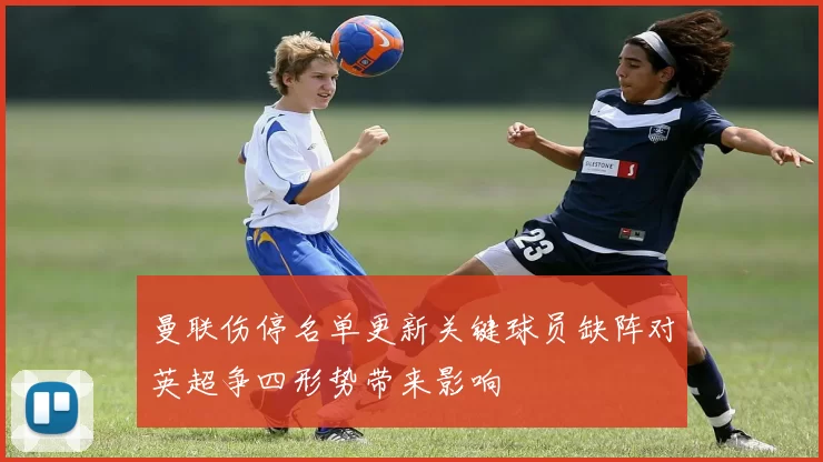 曼联伤停名单更新关键球员缺阵对英超争四形势带来影响