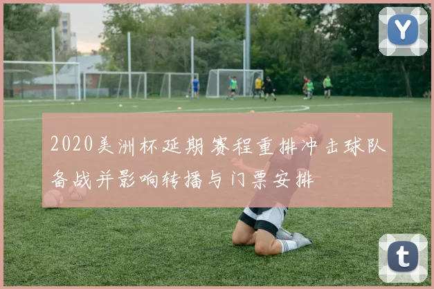 2020美洲杯延期 赛程重排冲击球队备战并影响转播与门票安排