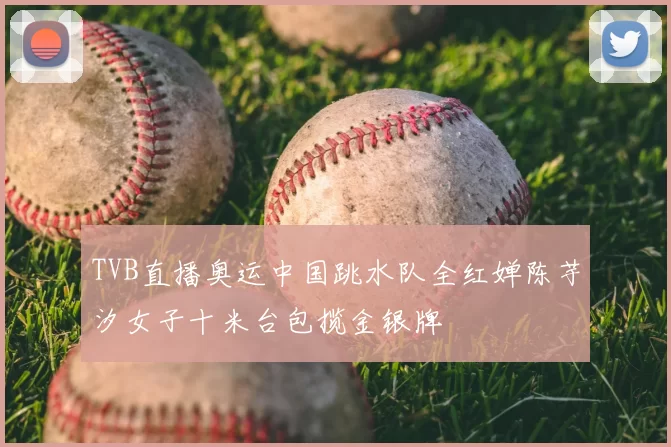 TVB直播奥运中国跳水队全红婵陈芋汐女子十米台包揽金银牌