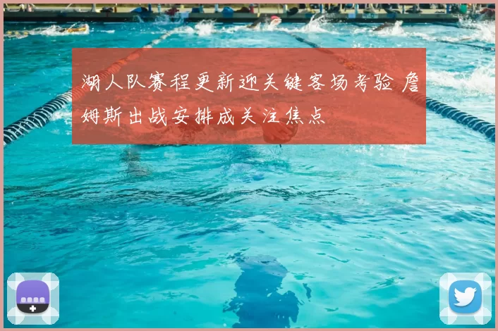 湖人队赛程更新迎关键客场考验 詹姆斯出战安排成关注焦点