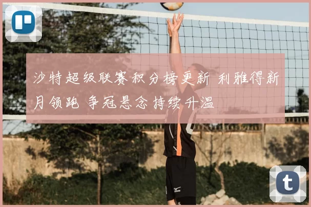 沙特超级联赛积分榜更新 利雅得新月领跑 争冠悬念持续升温