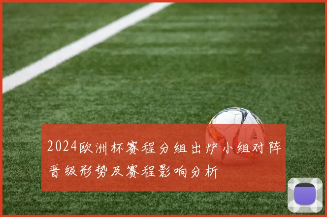 2024欧洲杯赛程分组出炉小组对阵晋级形势及赛程影响分析