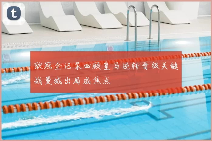 欧冠全记录回顾皇马逆转晋级关键战曼城出局成焦点