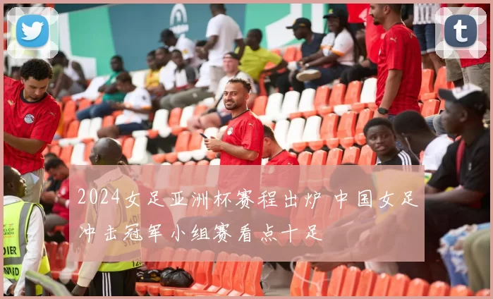 2024女足亚洲杯赛程出炉 中国女足冲击冠军小组赛看点十足