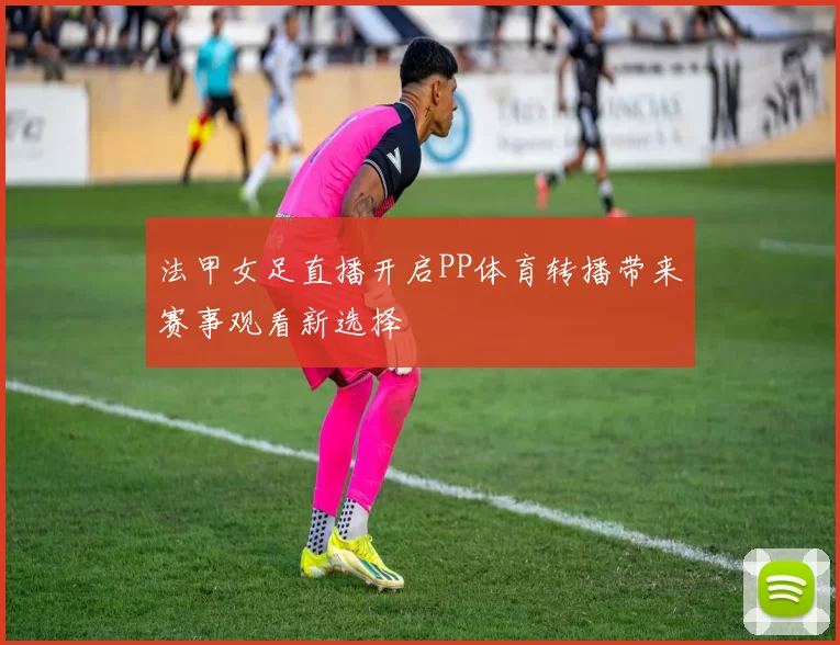 法甲女足直播开启PP体育转播带来赛事观看新选择
