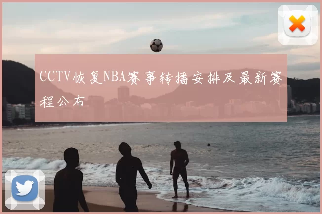 CCTV恢复NBA赛事转播安排及最新赛程公布