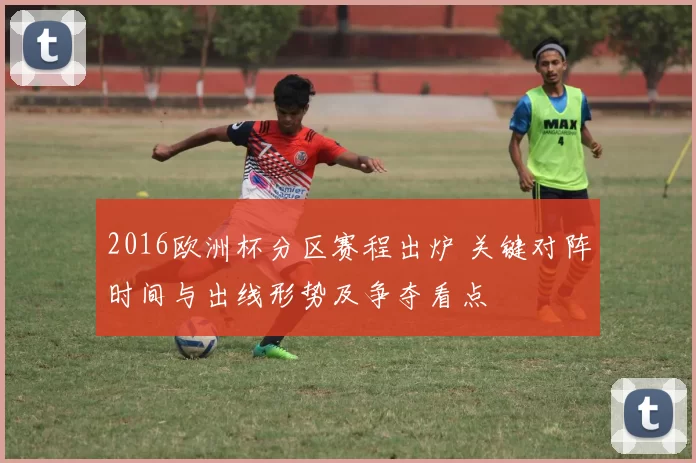 2016欧洲杯分区赛程出炉 关键对阵时间与出线形势及争夺看点