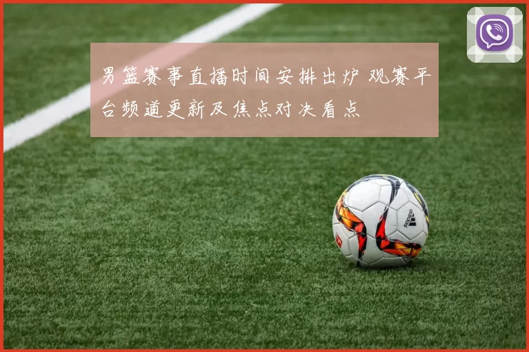 男篮赛事直播时间安排出炉 观赛平台频道更新及焦点对决看点