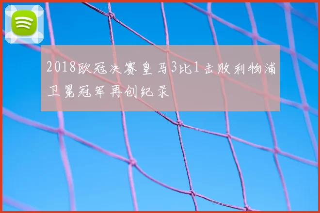 2018欧冠决赛皇马3比1击败利物浦卫冕冠军再创纪录