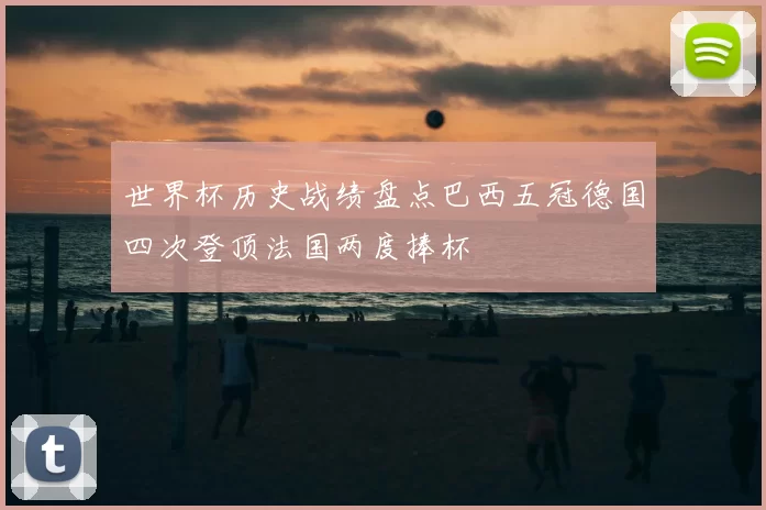世界杯历史战绩盘点巴西五冠德国四次登顶法国两度捧杯
