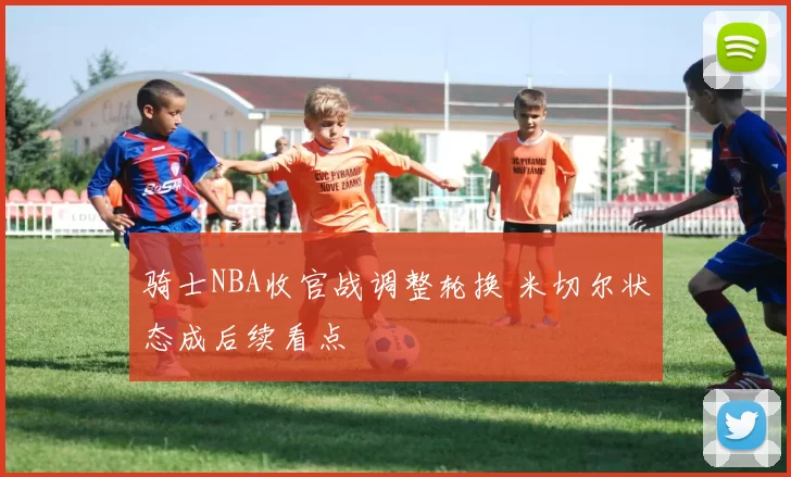 骑士NBA收官战调整轮换 米切尔状态成后续看点