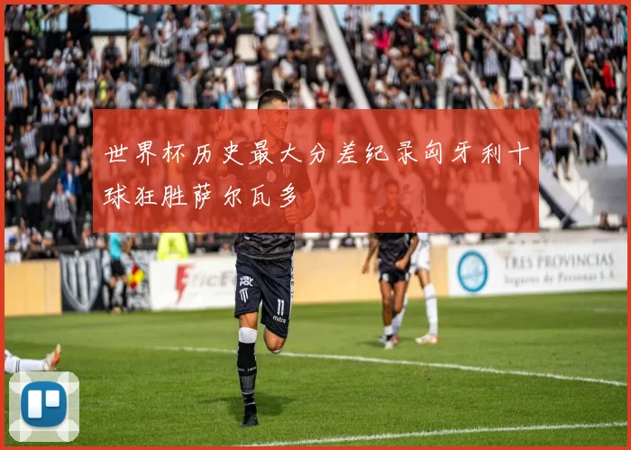 世界杯历史最大分差纪录匈牙利十球狂胜萨尔瓦多