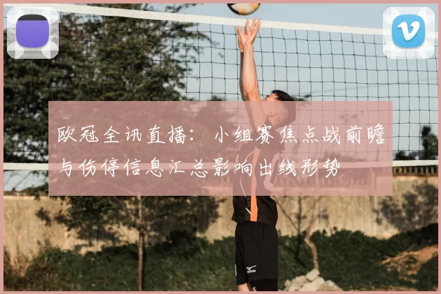 欧冠全讯直播：小组赛焦点战前瞻与伤停信息汇总影响出线形势