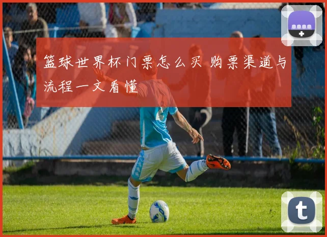 篮球世界杯门票怎么买 购票渠道与流程一文看懂