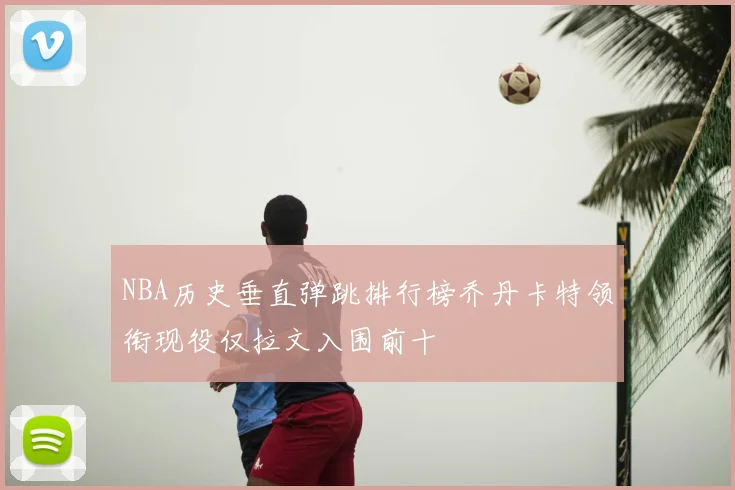 NBA历史垂直弹跳排行榜乔丹卡特领衔现役仅拉文入围前十