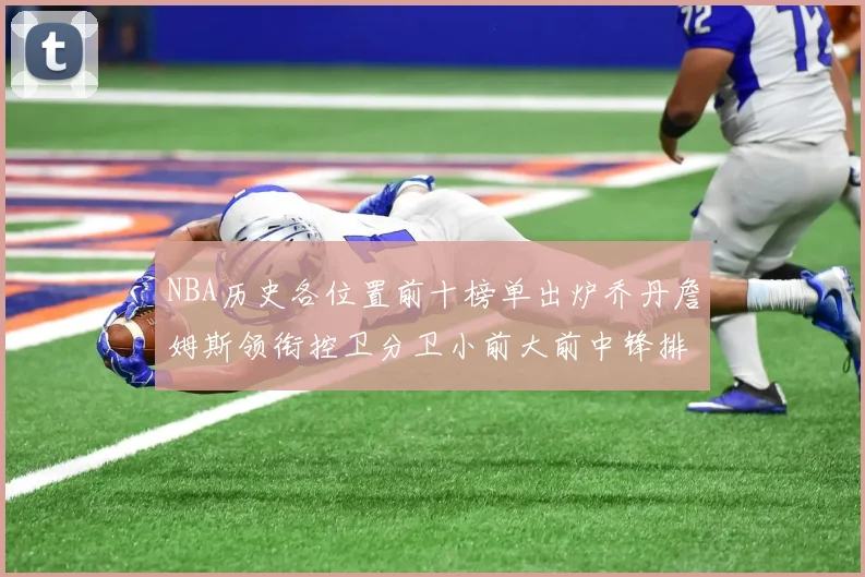 NBA历史各位置前十榜单出炉乔丹詹姆斯领衔控卫分卫小前大前中锋排名