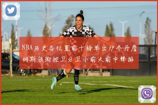 NBA历史各位置前十榜单出炉乔丹詹姆斯领衔控卫分卫小前大前中锋排名